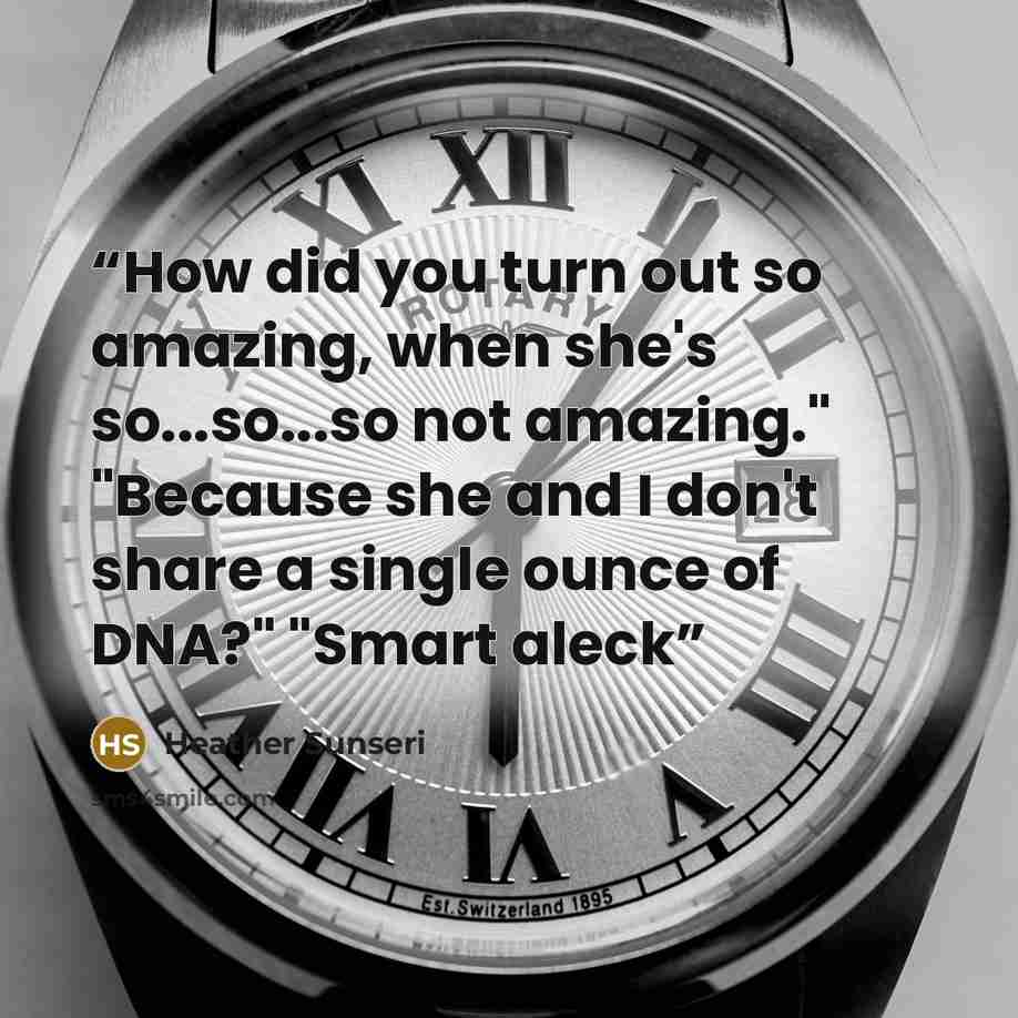 “How did you turn out so amazing, when she's so...so...so not amazing." "Because she and I don't share a single ounce of DNA?" "Smart aleck” quote by Heather Sunseri