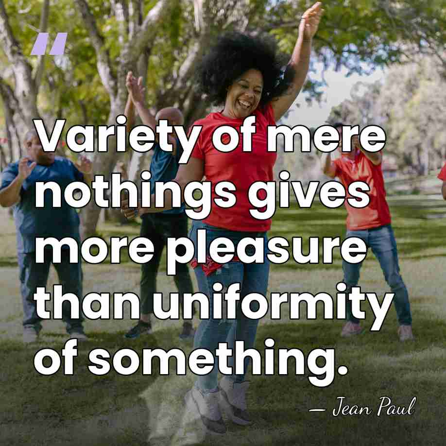 Variety of mere nothings gives more pleasure than uniformity of something. - Jean Paul