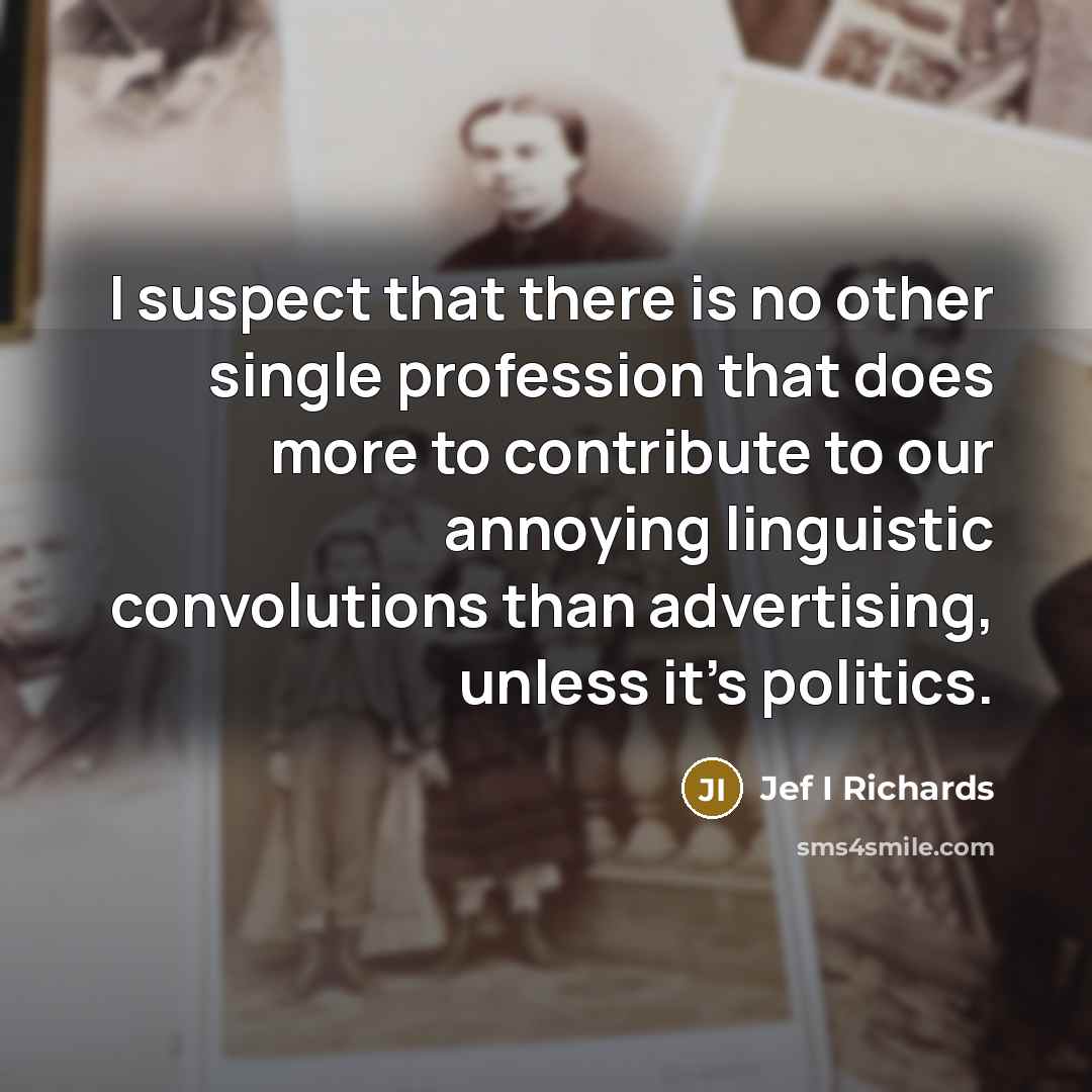 “I suspect that there is no other single profession that does more to contribute to our annoying linguistic convolutions than advertising, unless it's politics.” quote by Jef I Richards