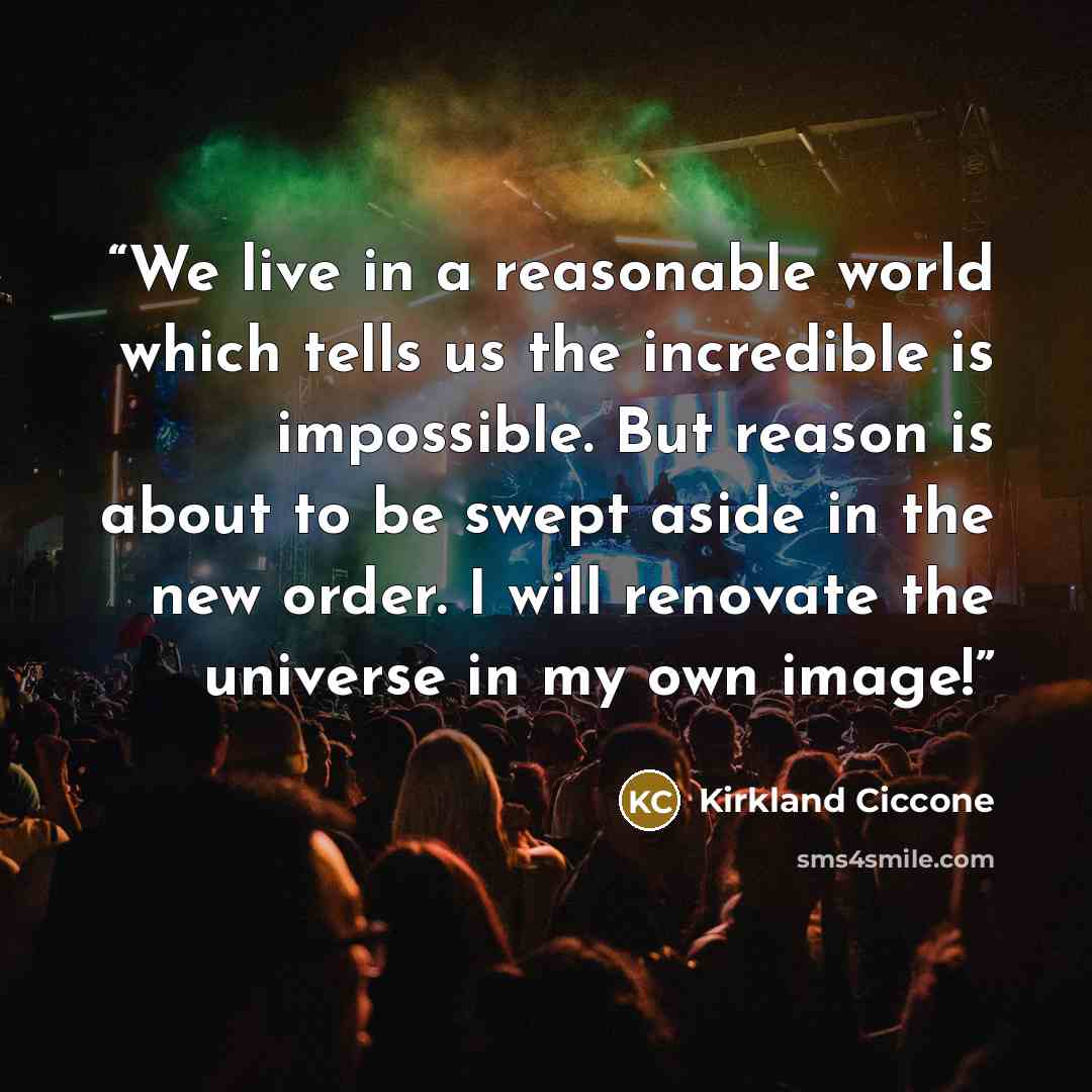 “We live in a reasonable world which tells us the incredible is impossible. But reason is about to be swept aside in the new order. I will renovate the universe in my own image!” quote by Kirkland Ciccone