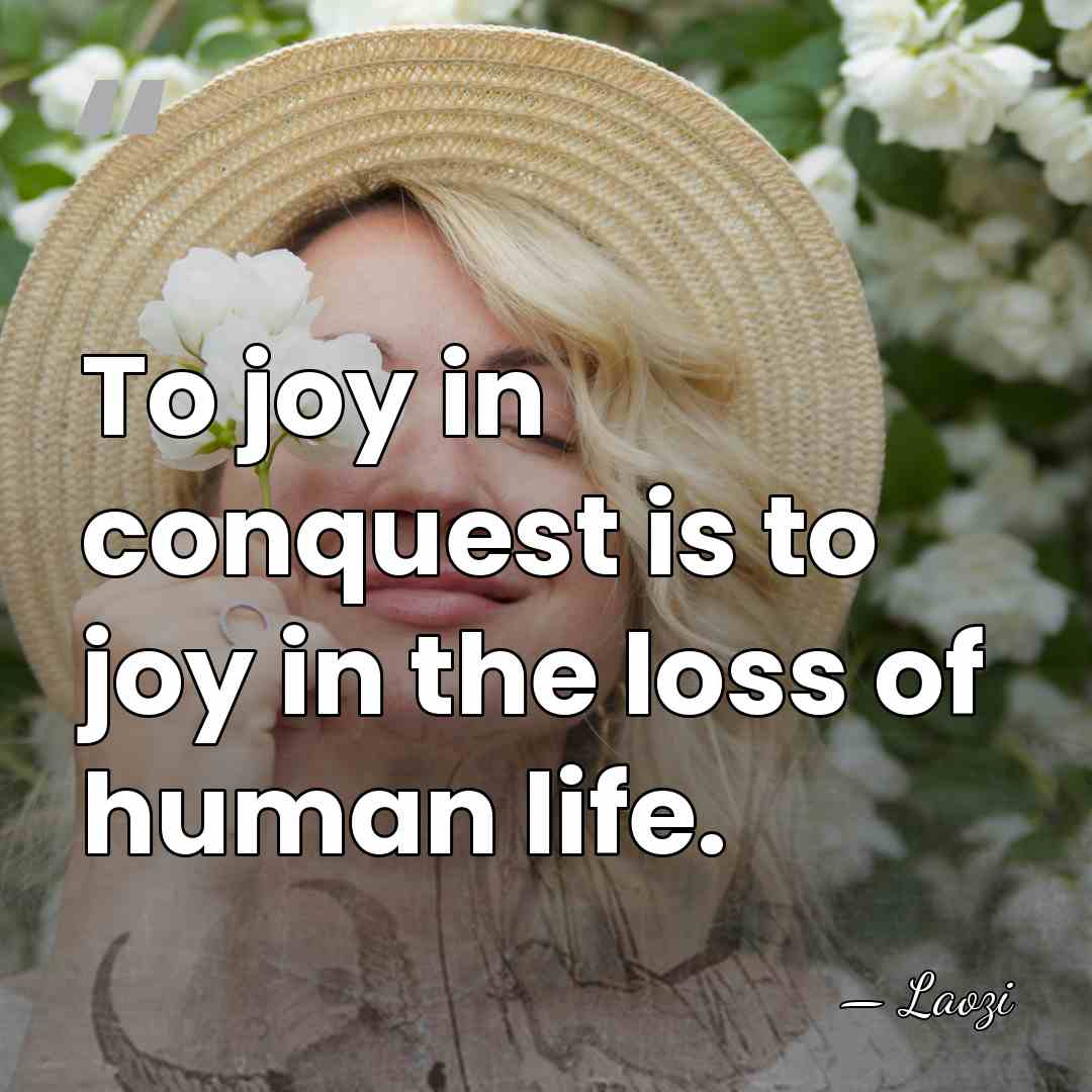 To joy in conquest is to joy in the loss of human&hellip; - Laozi