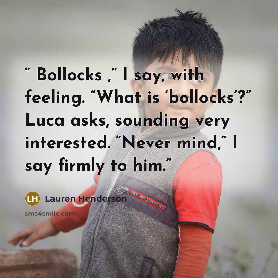 “Bollocks ,” I say, with feeling. “What is ‘bollocks’?” Luca asks, sounding very interested. “Never mind,” I say firmly to him.” quote by Lauren Henderson