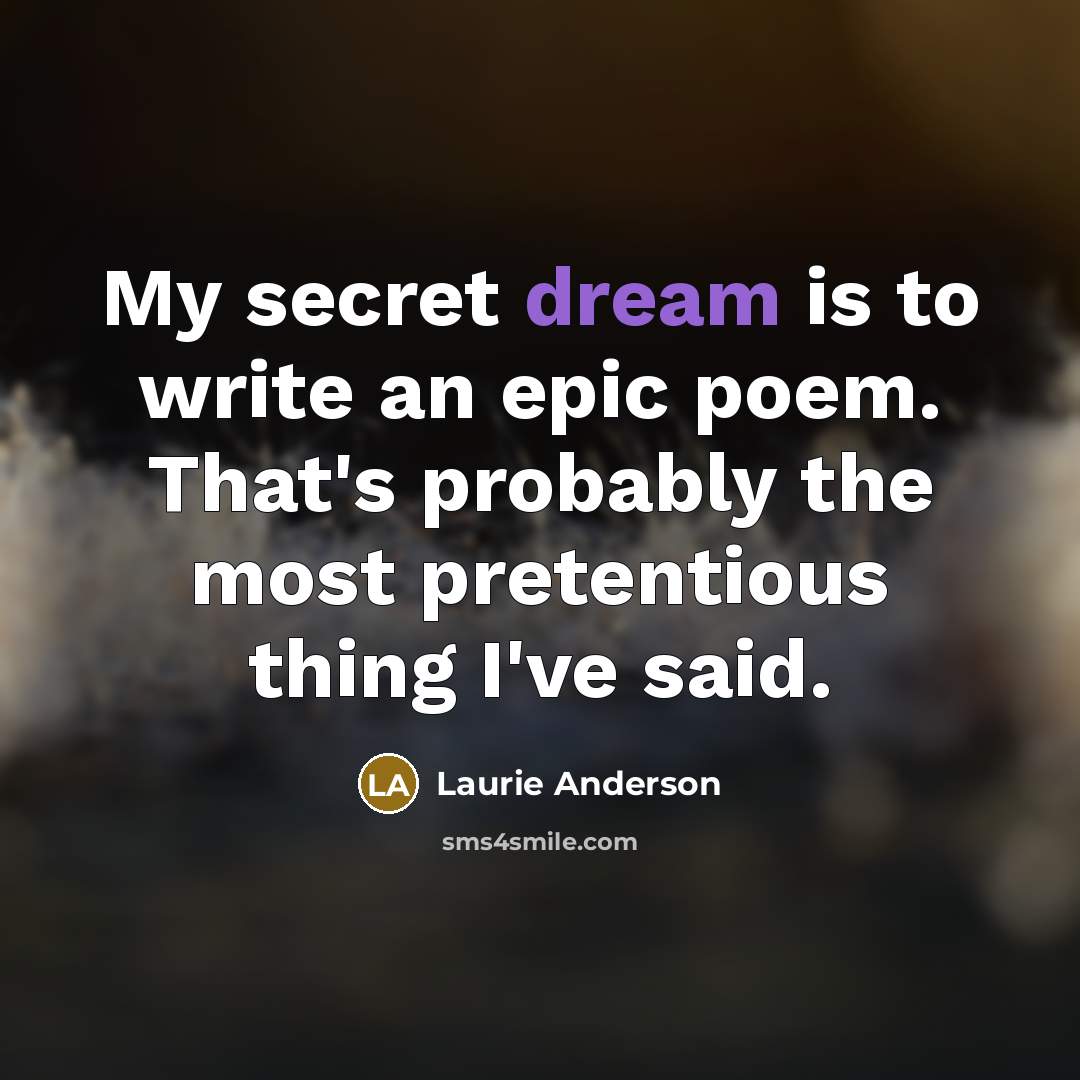 “My secret dream is to write an epic poem. That's…” quote by Laurie Anderson