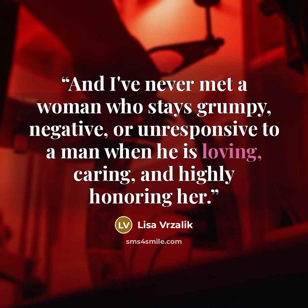 “And I've never met a woman who stays grumpy, negative, or unresponsive to a man when he is loving, caring, and highly honoring her.” quote by Lisa Vrzalik