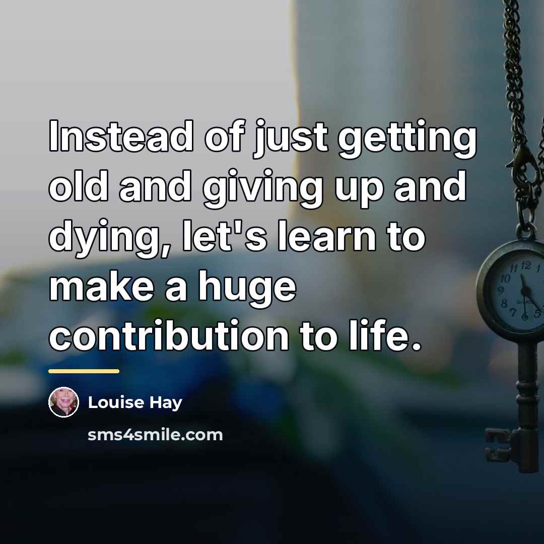 “Instead of just getting old and giving up and dying,…” quote by Louise Hay