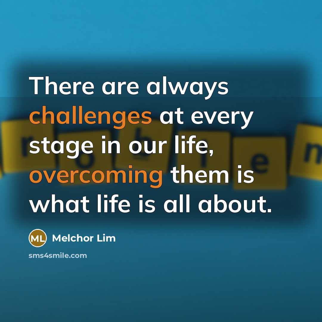 “There are always challenges at every stage in our life, overcoming them is what life is all about.” quote by Melchor Lim