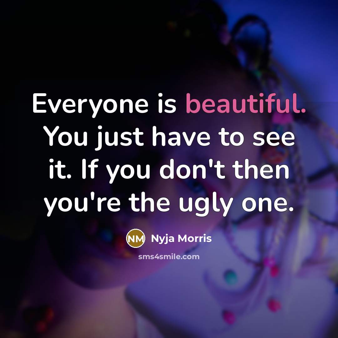 “Everyone is beautiful. You just have to see it. If you don't then you're the ugly one.” quote by Nyja Morris