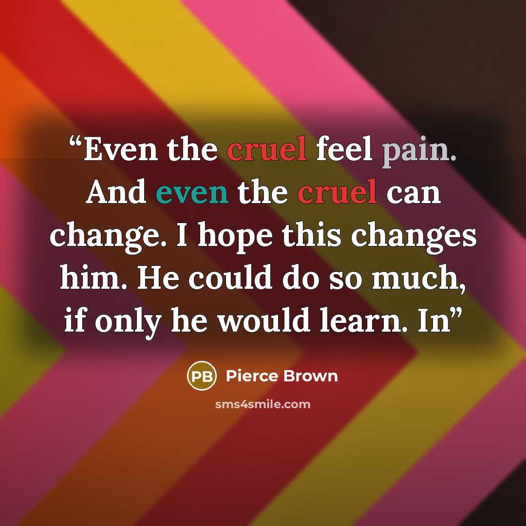 “Even the cruel feel pain. And even the cruel can change. I hope this changes him. He could do so much, if only he would learn. In” quote by Pierce Brown