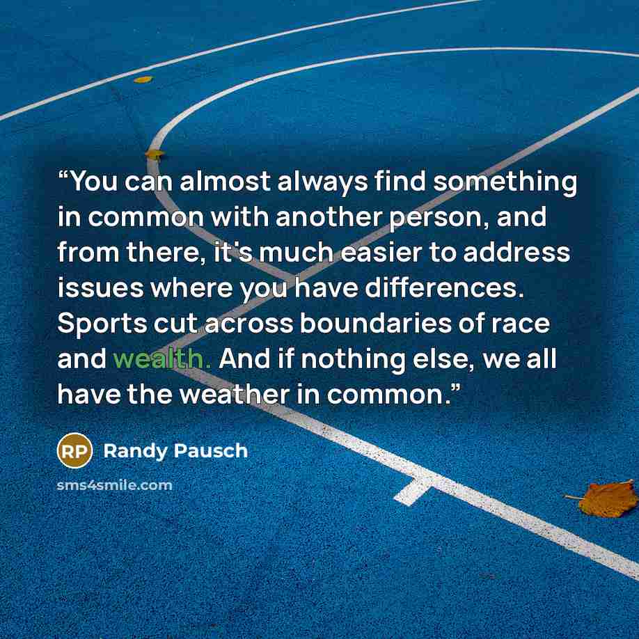 “You can almost always find something in common with another person, and from there, it's much easier to address issues where you have differences. Sports cut across boundaries of race and wealth. And if nothing else, we all have the weather in common.” quote by Randy Pausch