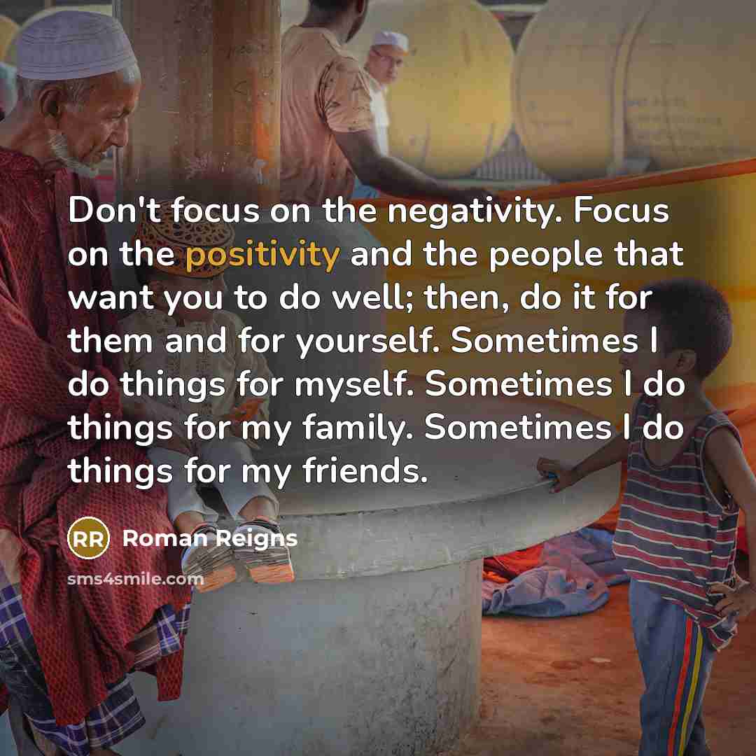 “Don't focus on the negativity. Focus on the positivity and…” quote by Roman Reigns