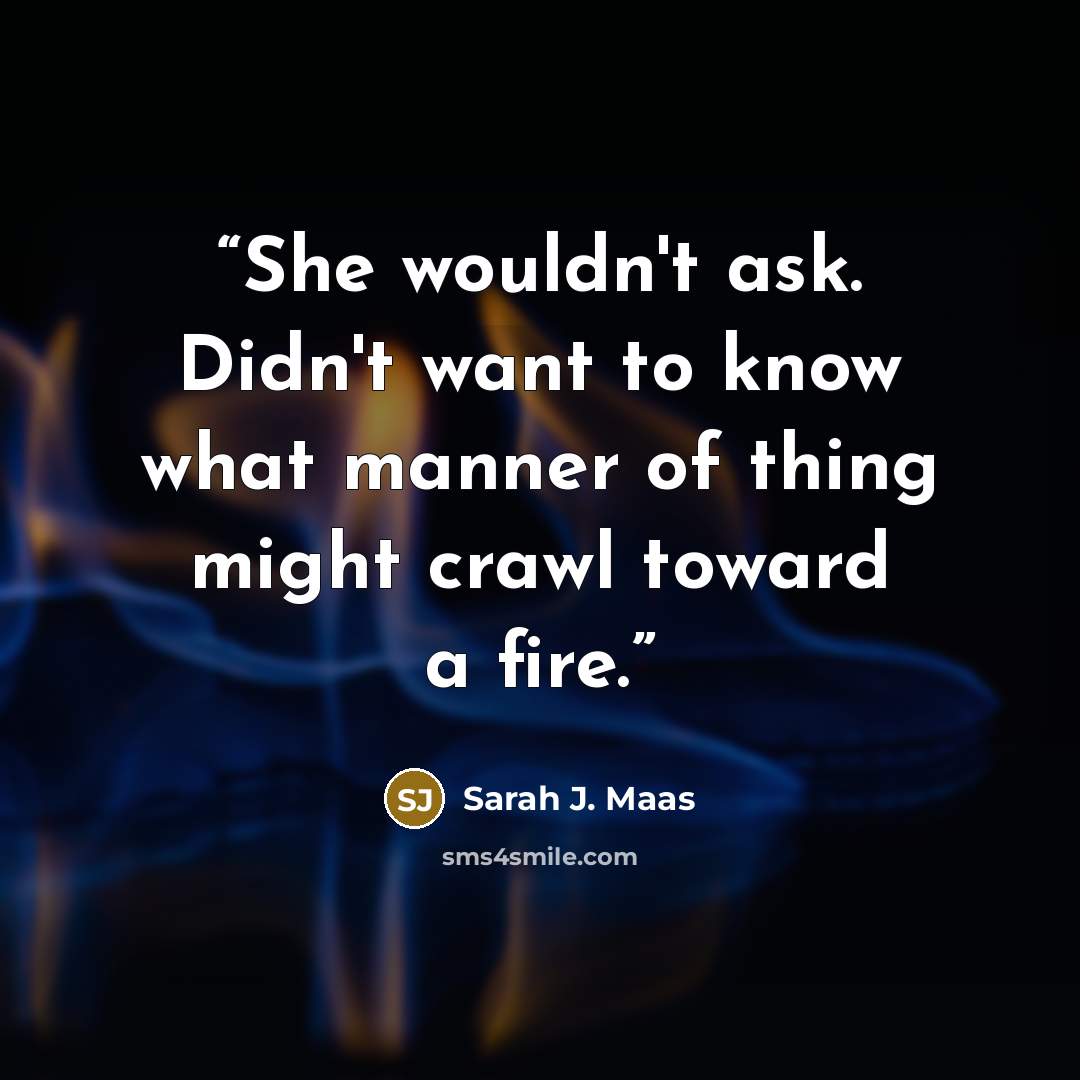 “She wouldn't ask. Didn't want to know what manner of thing might crawl toward a fire.” quote by Sarah J. Maas