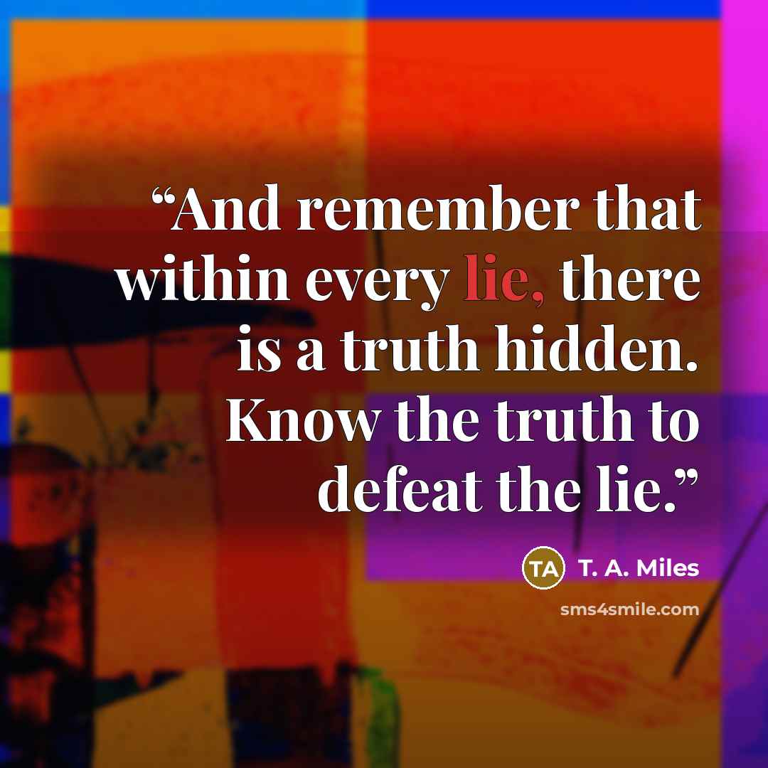 “And remember that within every lie, there is a truth hidden. Know the truth to defeat the lie.” quote by T. A. Miles