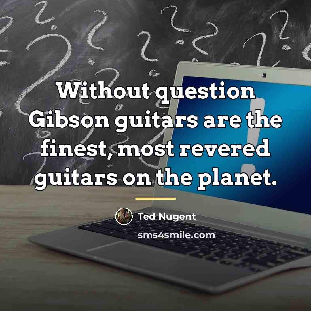 “Without question Gibson guitars are the finest, most revered guitars…” quote by Ted Nugent
