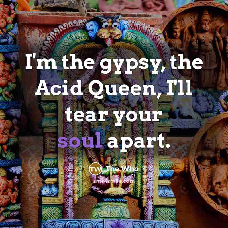 “I'm the gypsy, the Acid Queen, I'll tear your soul…” quote by The Who