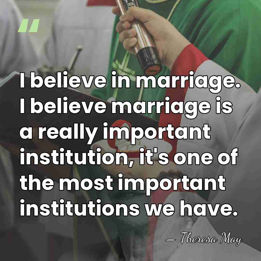 I believe in marriage. I believe marriage is a really important institution,&hellip; - Theresa May