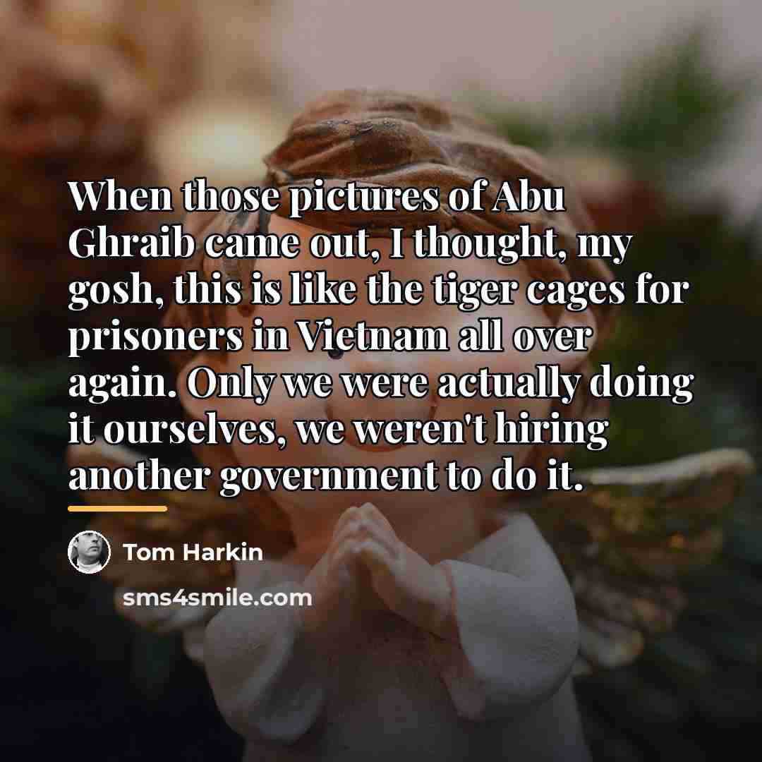 “When those pictures of Abu Ghraib came out, I thought,…” quote by Tom Harkin