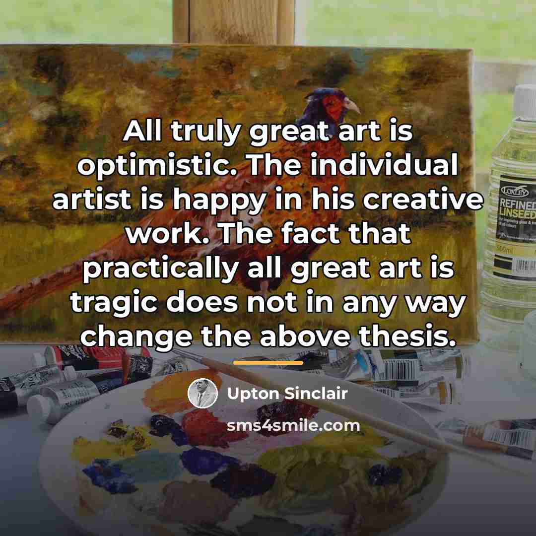 “All truly great art is optimistic. The individual artist is…” quote by Upton Sinclair