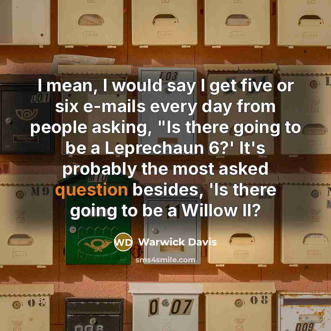 “I mean, I would say I get five or six e-mails every day from people asking, "Is there going to be a Leprechaun 6?' It's probably the most asked question besides, 'Is there going to be a Willow II?” quote by Warwick Davis