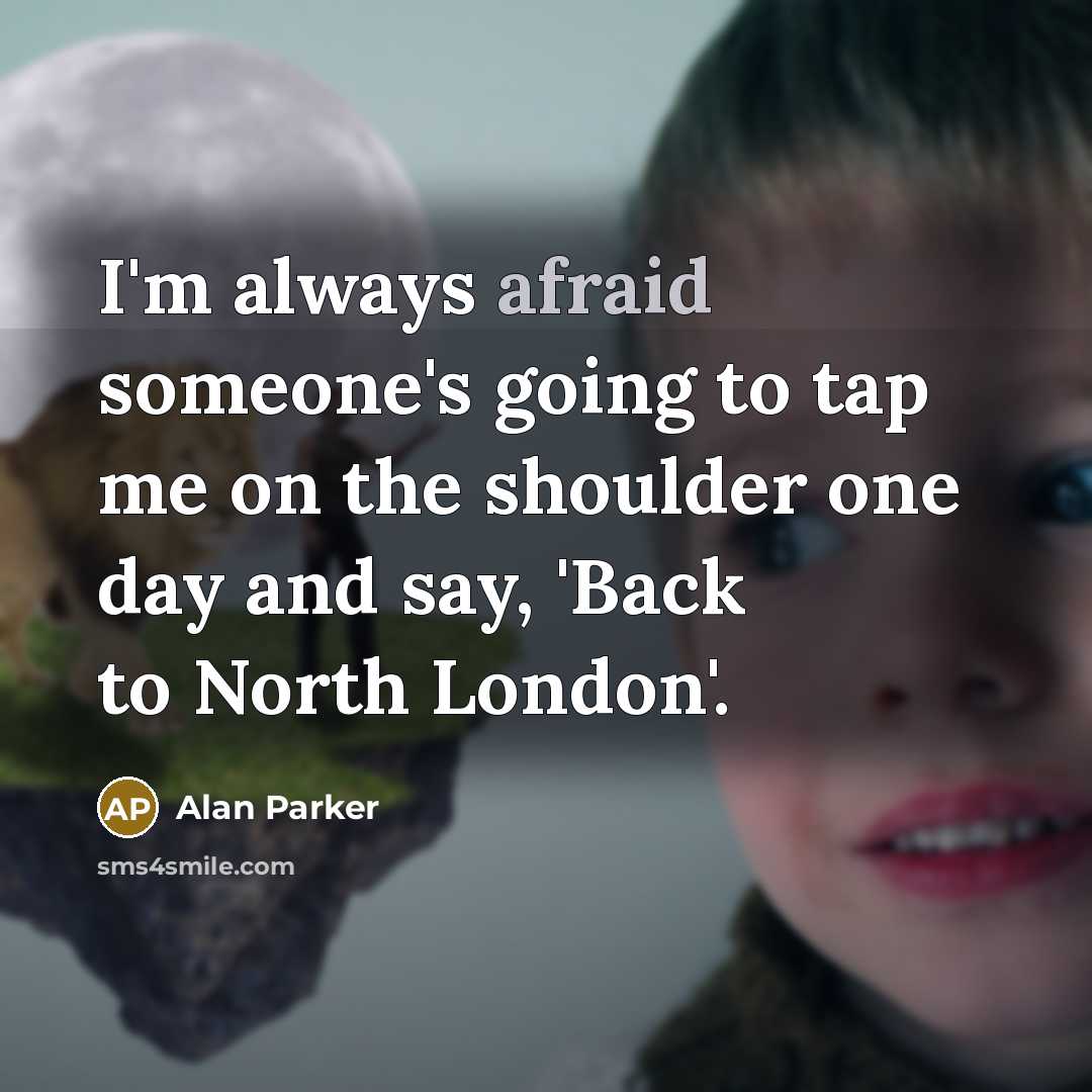 “I'm always afraid someone's going to tap me on the shoulder one day and say, 'Back to North London'.” quote by Alan Parker