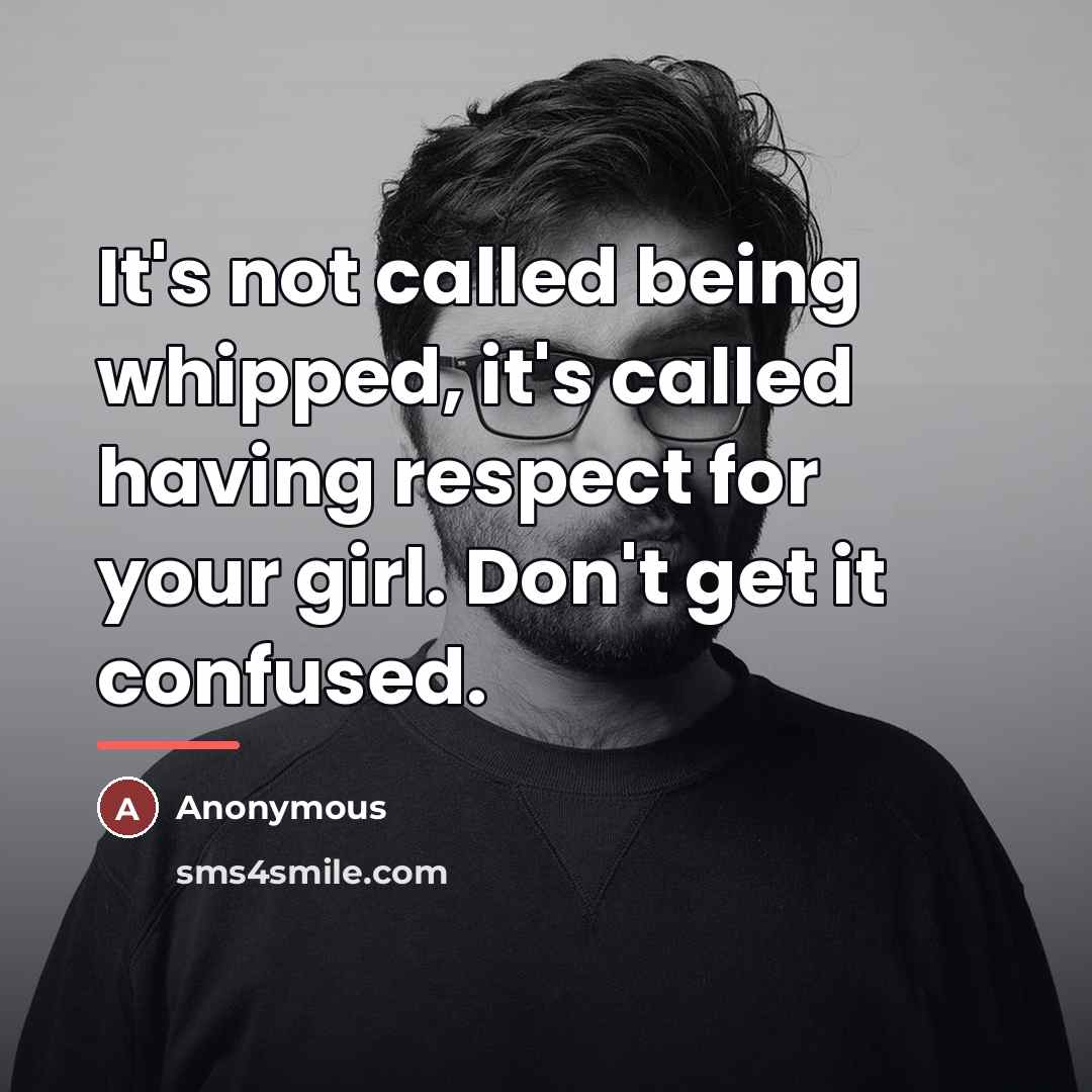 “It's not called being whipped, it's called having respect for…” quote by Anonymous