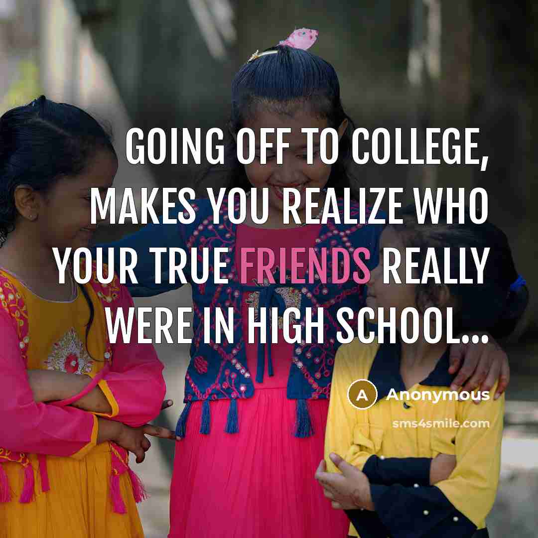 “Going off to college, makes you realize who your true friends really were in high school...” quote by Anonymous