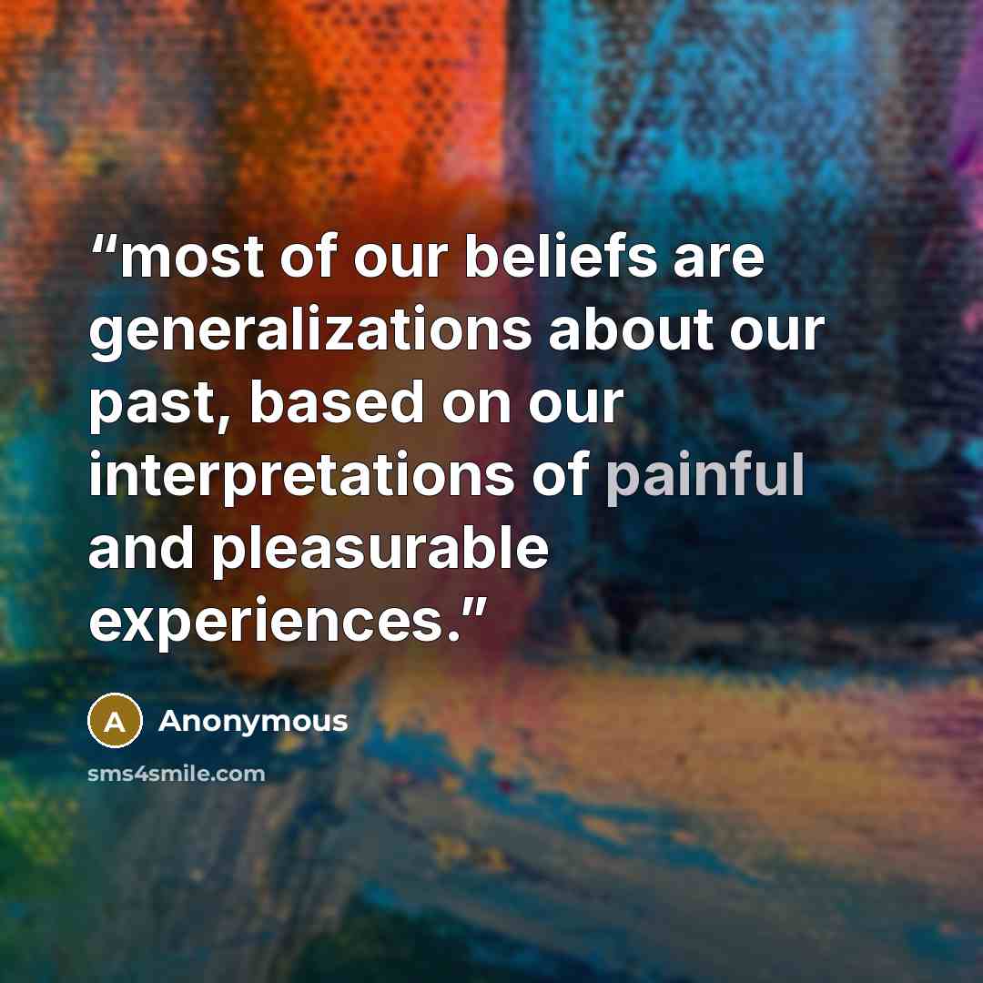 “most of our beliefs are generalizations about our past, based on our interpretations of painful and pleasurable experiences.” quote by Anonymous
