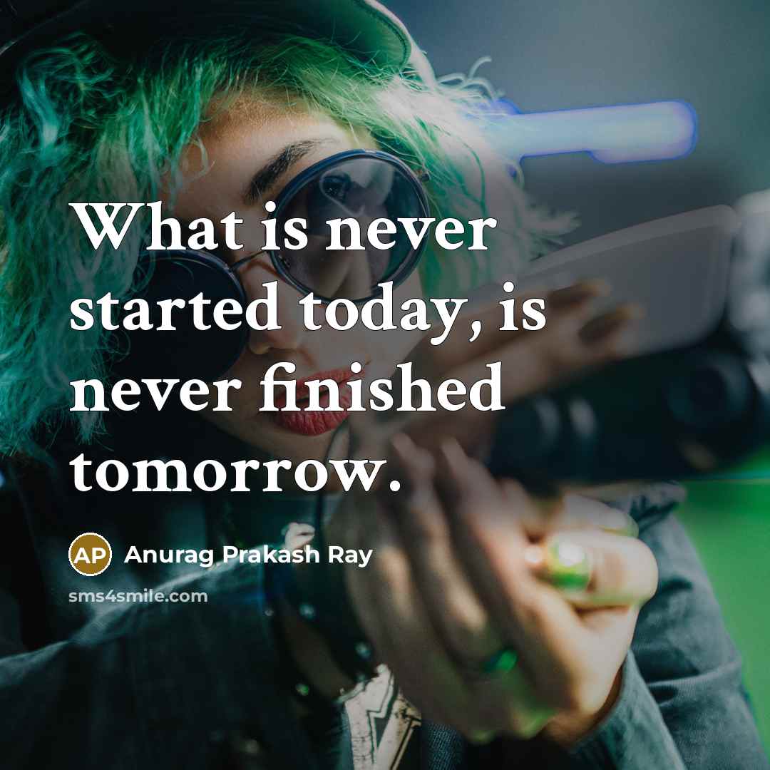 “What is never started today, is never finished tomorrow.” quote by Anurag Prakash Ray