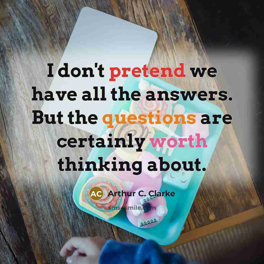 “I don't pretend we have all the answers. But the questions are certainly worth thinking about.” quote by Arthur C. Clarke
