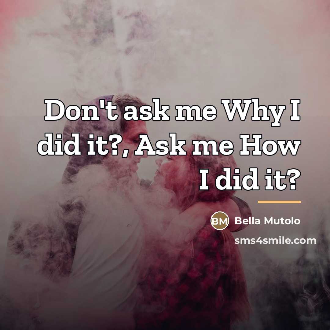“Don't ask me Why I did it?, Ask me How…” quote by Bella Mutolo