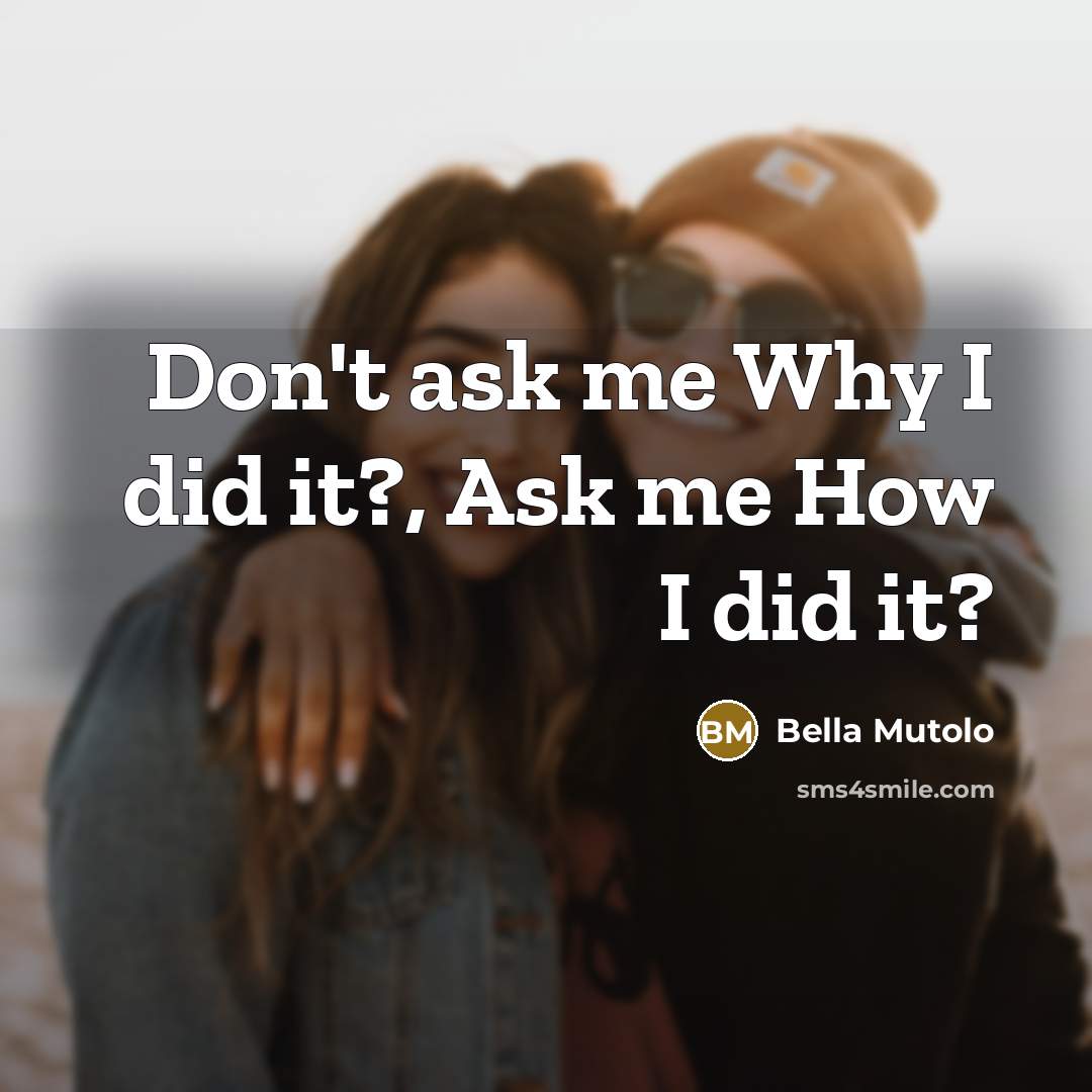 “Don't ask me Why I did it?, Ask me How I did it?” quote by Bella Mutolo