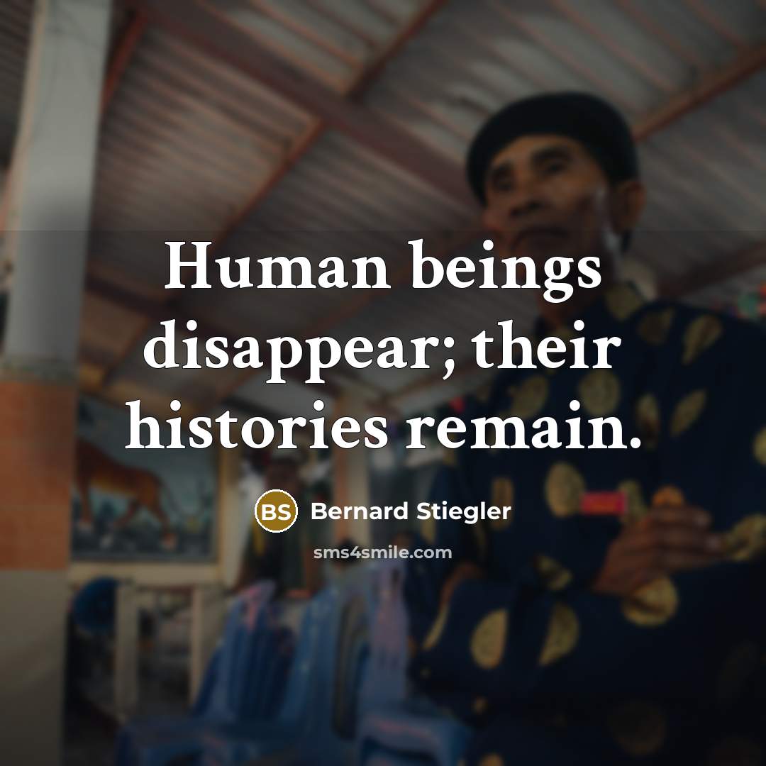 “Human beings disappear; their histories remain.…” quote by Bernard Stiegler