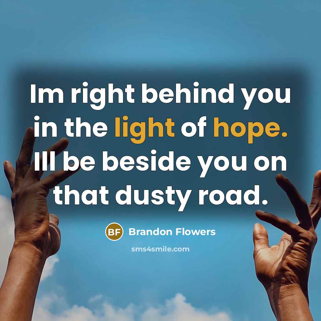 “Im right behind you in the light of hope. Ill be beside you on that dusty road.” quote by Brandon Flowers