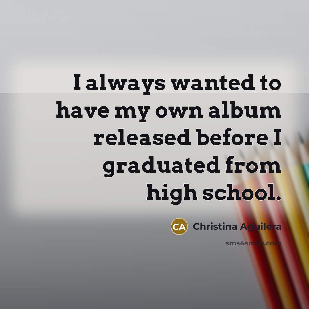“I always wanted to have my own album released before I graduated from high school.” quote by Christina Aguilera