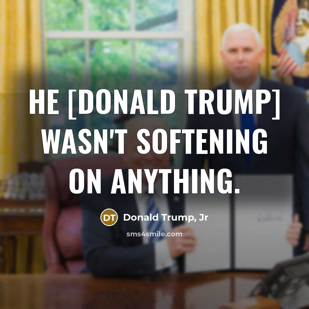 “He [Donald Trump] wasn`t softening on anything.…” quote by Donald Trump, Jr