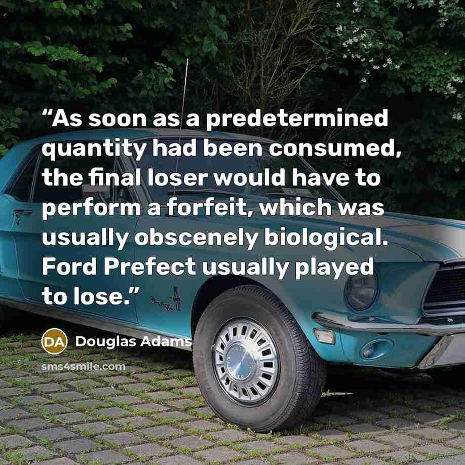 “As soon as a predetermined quantity had been consumed, the final loser would have to perform a forfeit, which was usually obscenely biological. Ford Prefect usually played to lose.” quote by Douglas Adams
