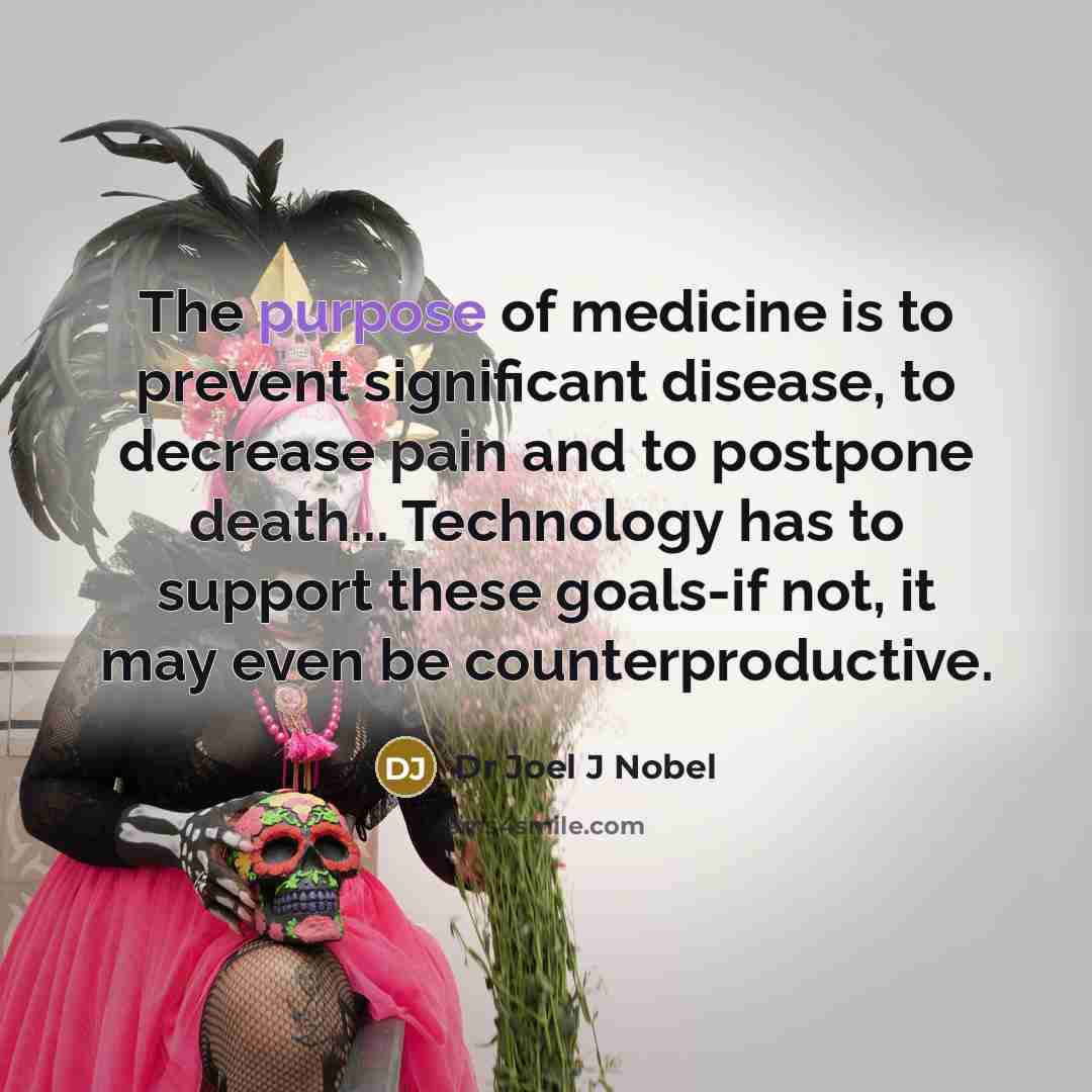 “The purpose of medicine is to prevent significant disease, to decrease pain and to postpone death... Technology has to support these goals-if not, it may even be counterproductive.” quote by Dr Joel J Nobel