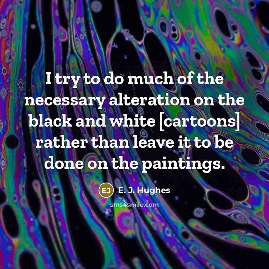 “I try to do much of the necessary alteration on the black and white [cartoons] rather than leave it to be done on the paintings.” quote by E. J. Hughes