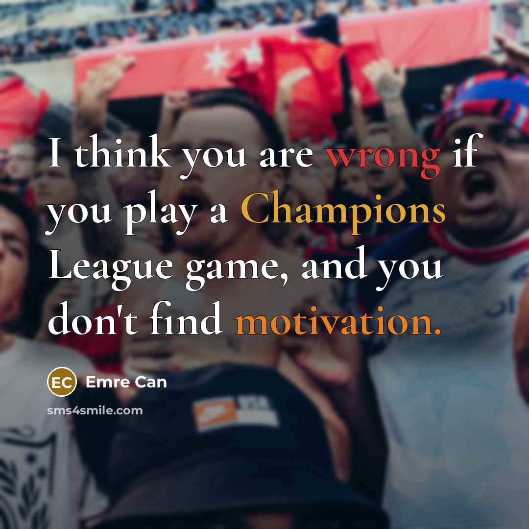 “I think you are wrong if you play a Champions League game, and you don't find motivation.” quote by Emre Can