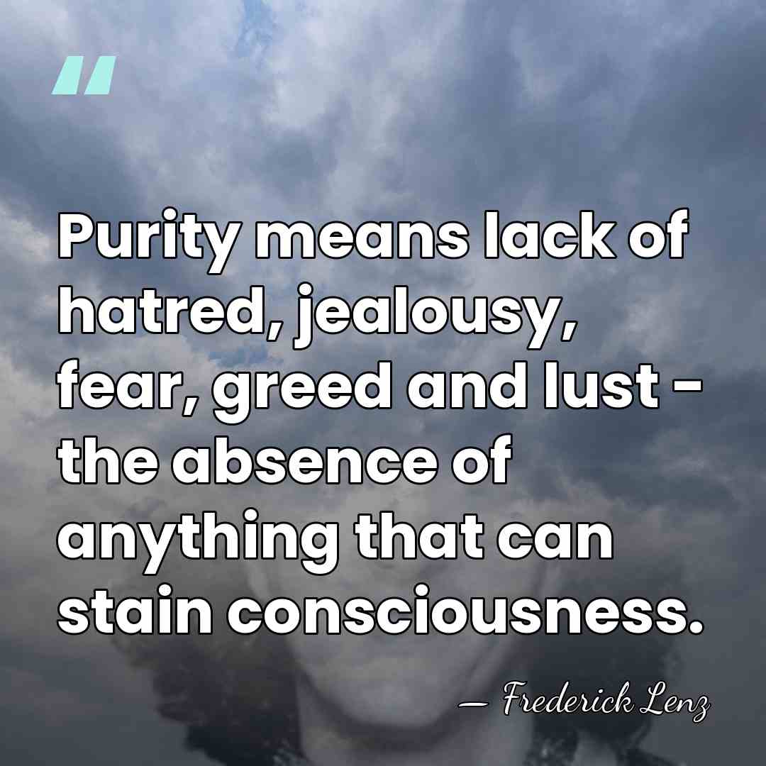 Purity means lack of hatred, jealousy, fear, greed and lust - the&hellip; - Frederick Lenz