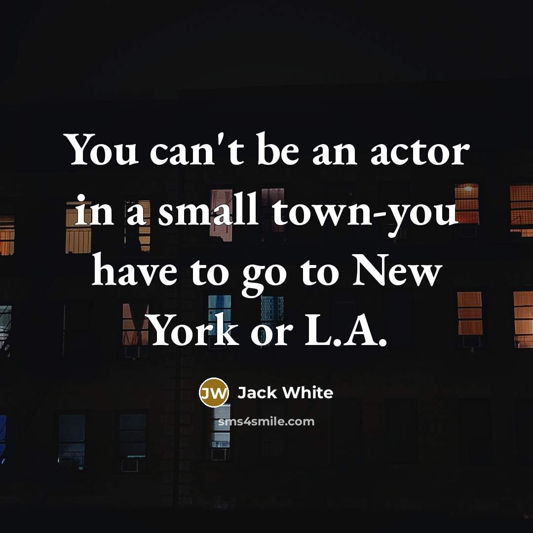 “You can't be an actor in a small town-you have…” quote by Jack White