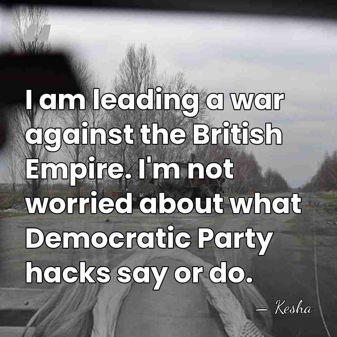 I am leading a war against the British Empire. I'm not worried&hellip; - Kesha