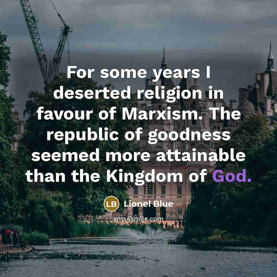 “For some years I deserted religion in favour of Marxism. The republic of goodness seemed more attainable than the Kingdom of God.” quote by Lionel Blue