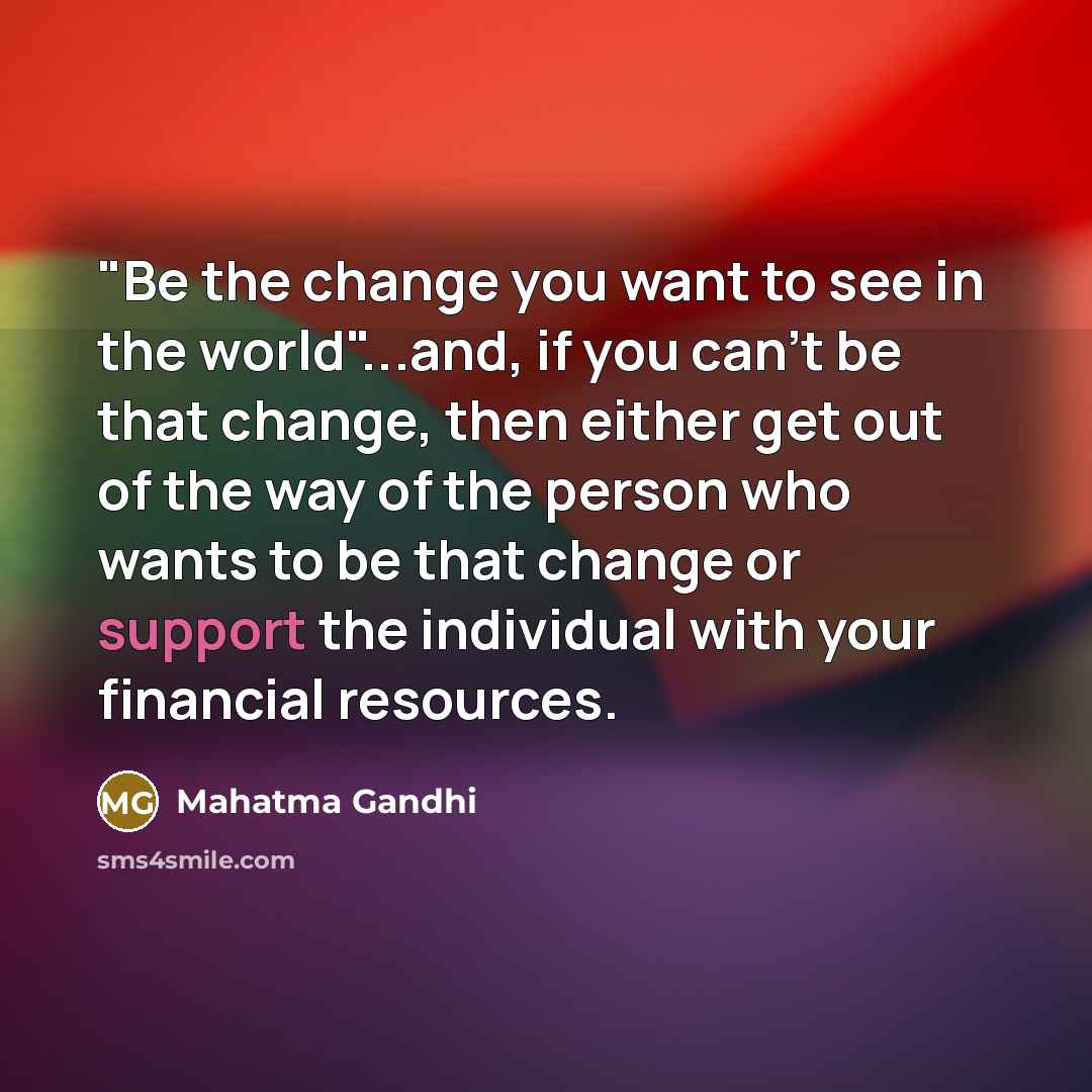 “"Be the change you want to see in the world"...and,…” quote by Mahatma Gandhi