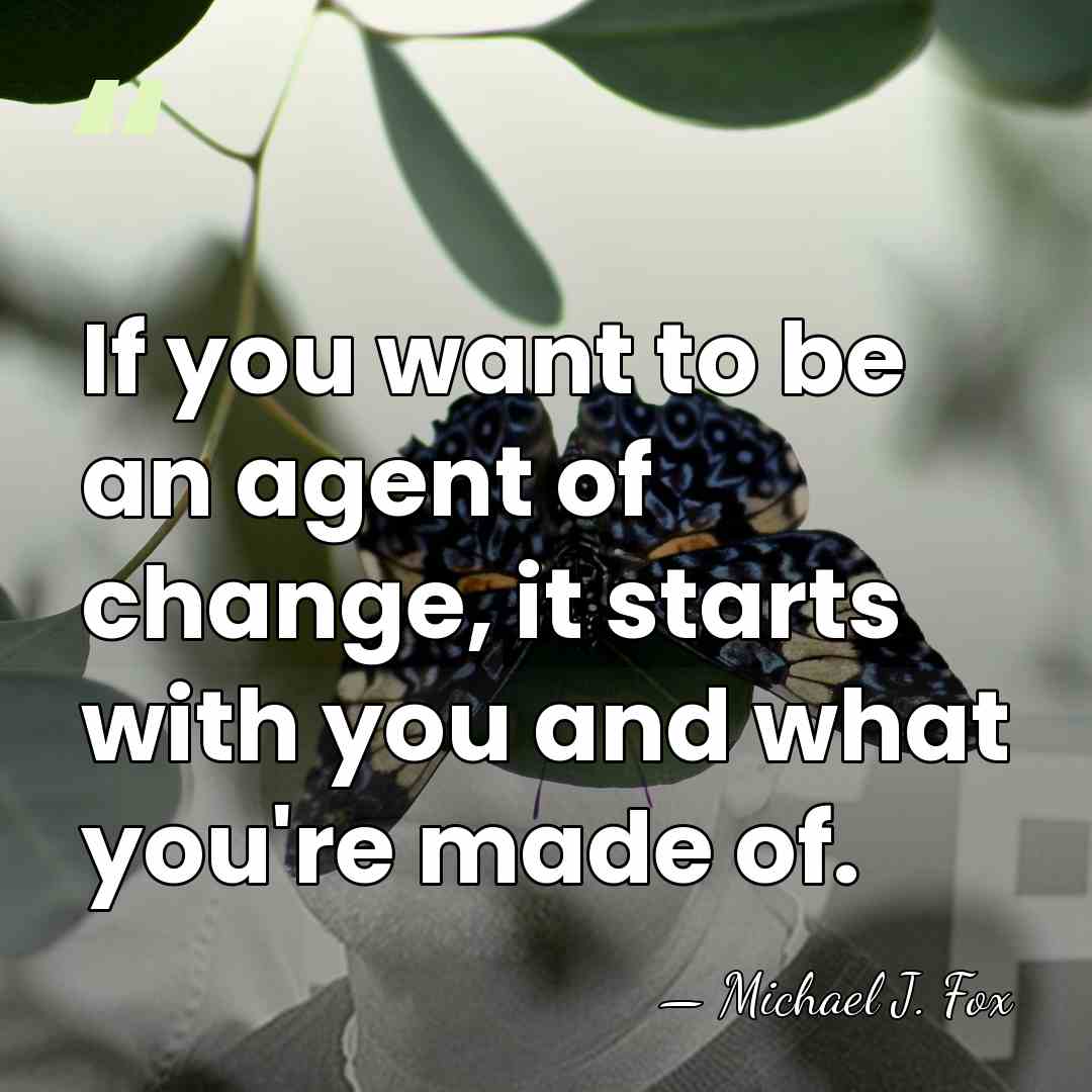 If you want to be an agent of change, it starts with&hellip; - Michael J. Fox