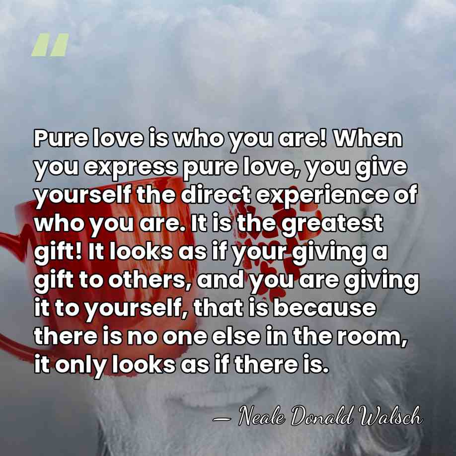 Pure love is who you are! When you express pure love, you&hellip; - Neale Donald Walsch