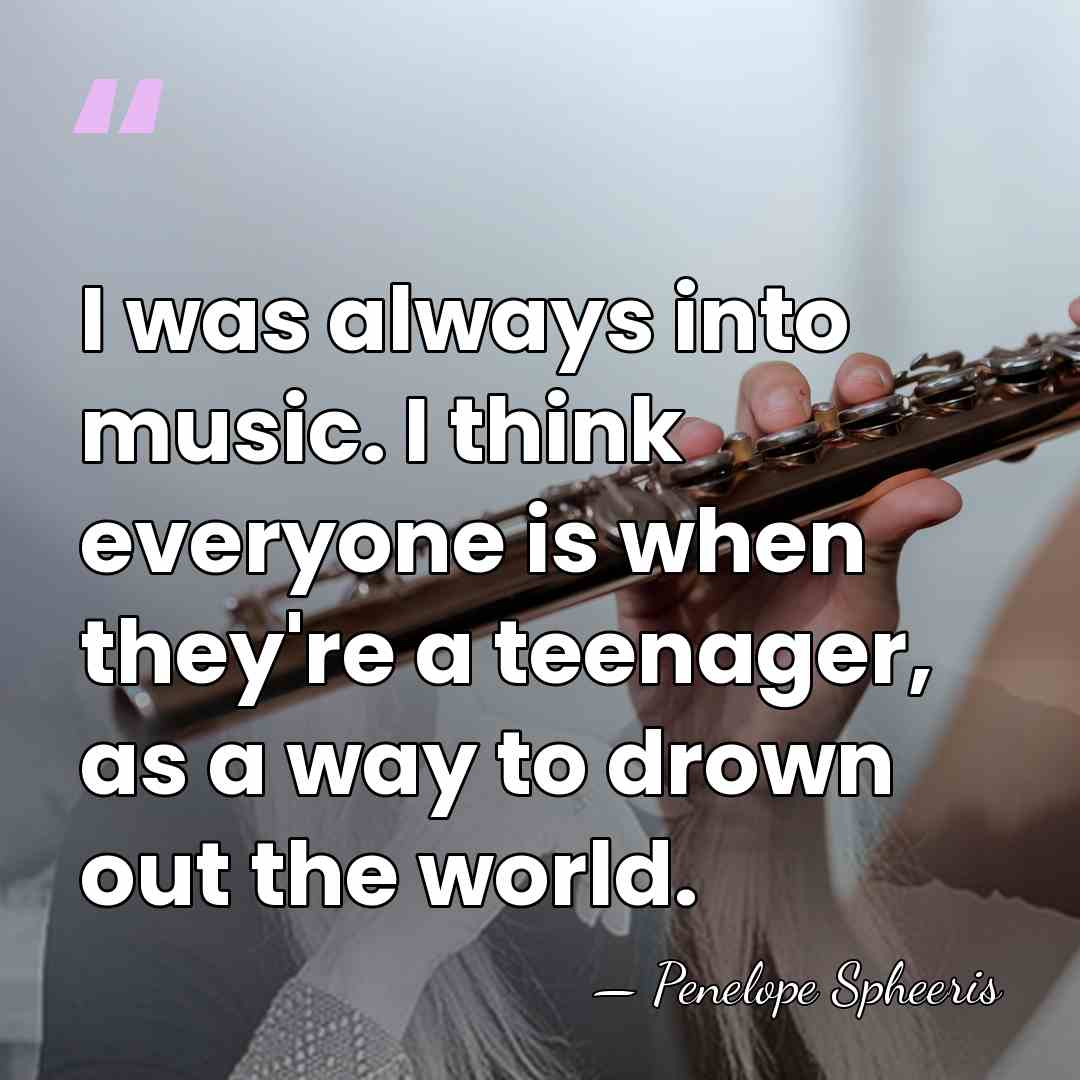 I was always into music. I think everyone is when they're a&hellip; - Penelope Spheeris