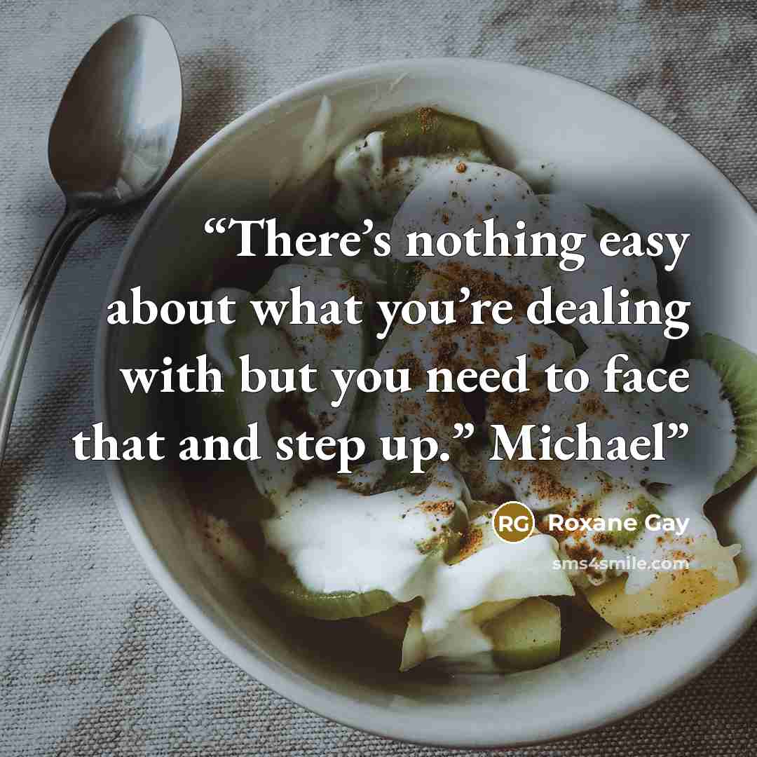“There’s nothing easy about what you’re dealing with but you need to face that and step up.” Michael” quote by Roxane Gay