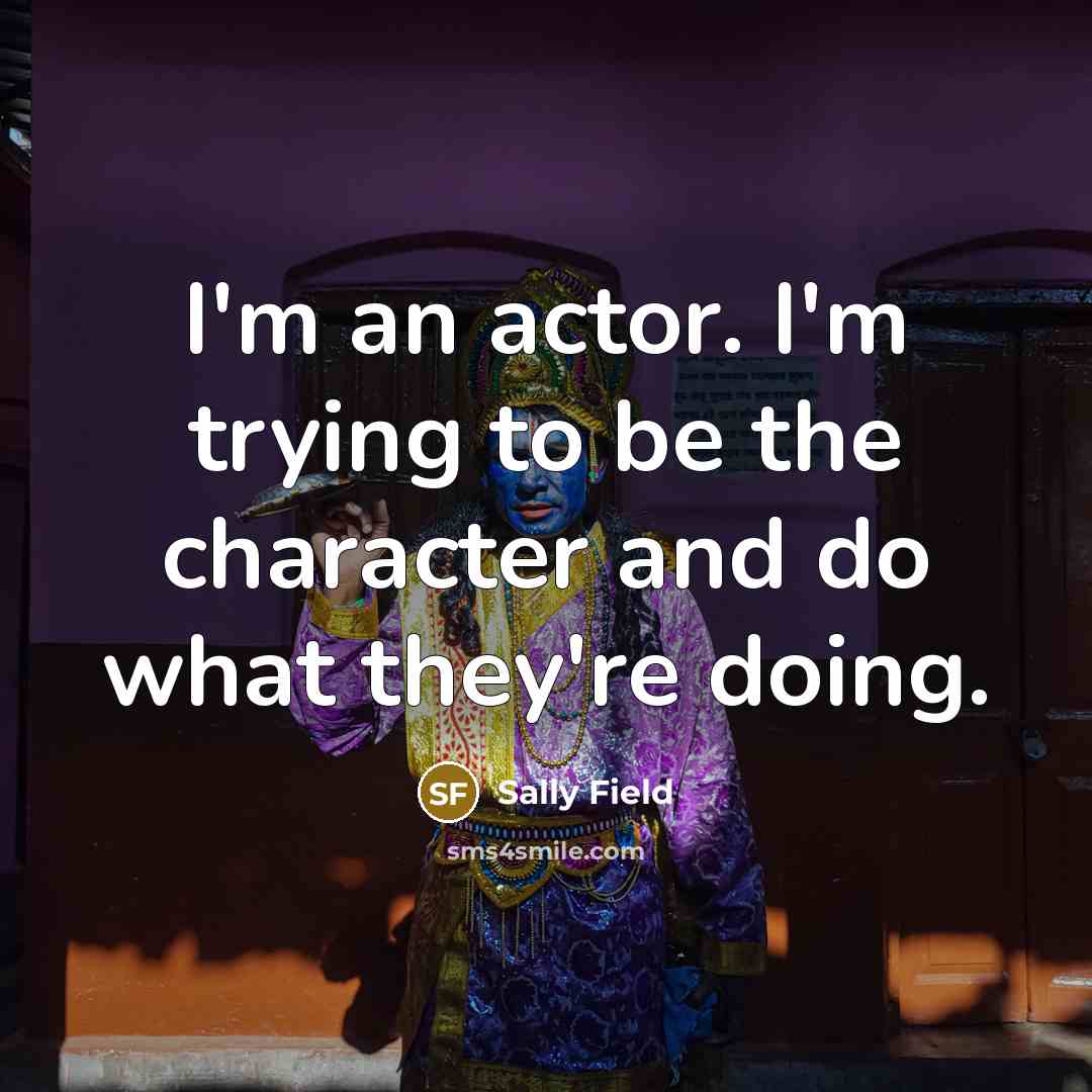 “I'm an actor. I'm trying to be the character and…” quote by Sally Field