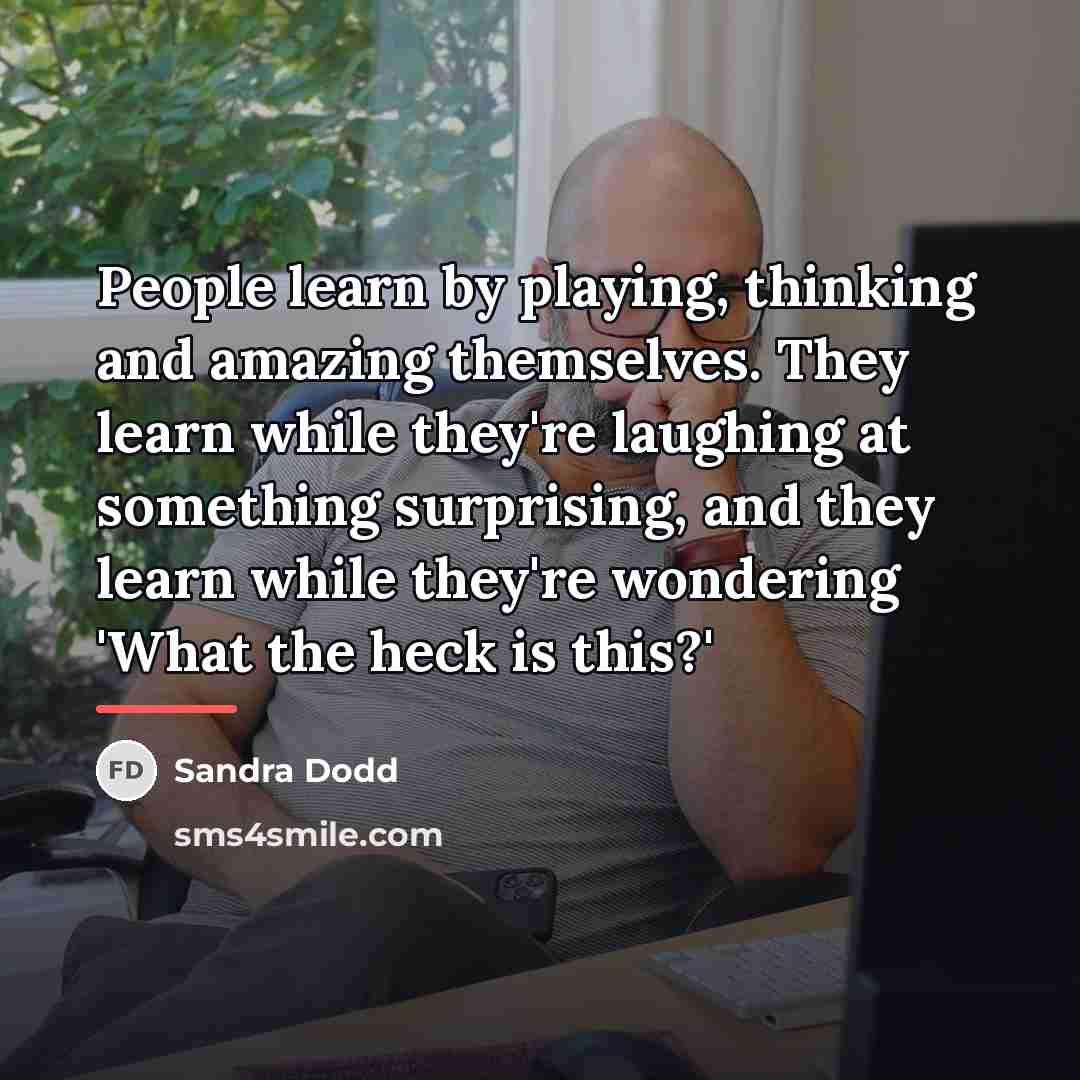 “People learn by playing, thinking and amazing themselves. They learn…” quote by Sandra Dodd