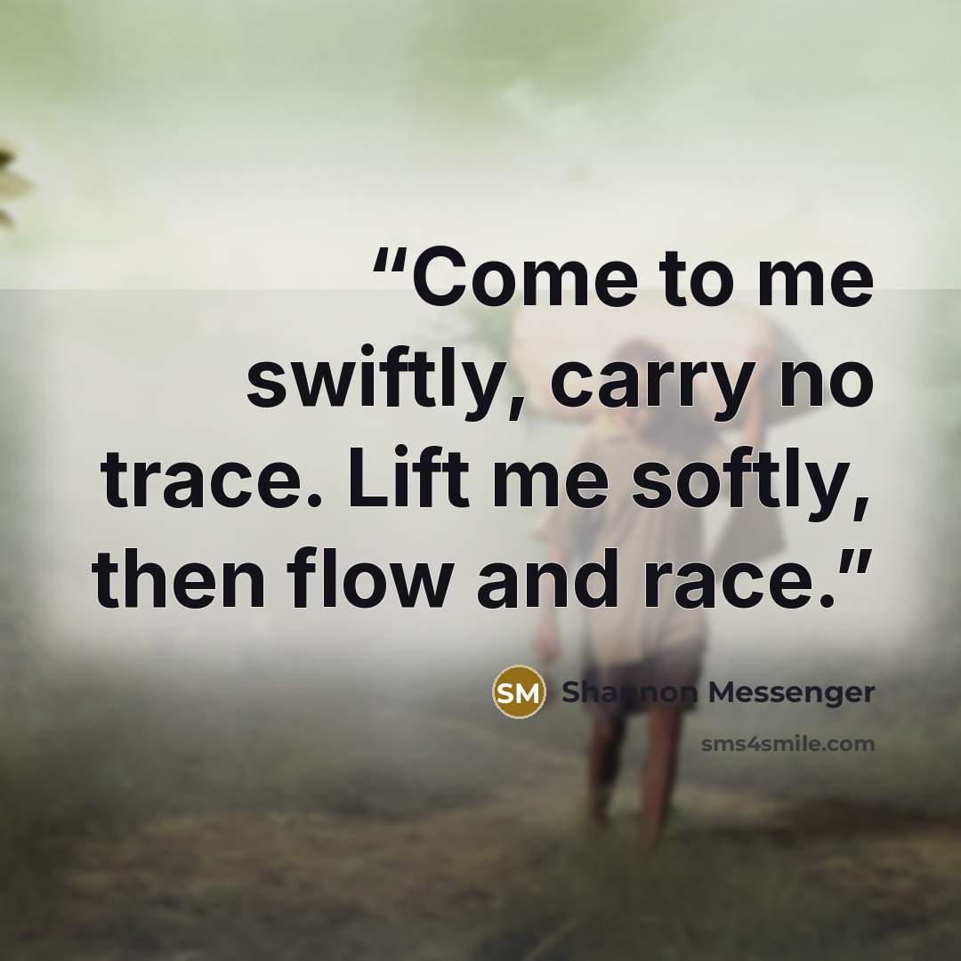 “Come to me swiftly, carry no trace. Lift me softly, then flow and race.” quote by Shannon Messenger